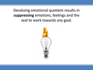 Devaluing emotional quotient results in suppressing emotions, feelings and the zeal to work towards any goal.,[object Object]