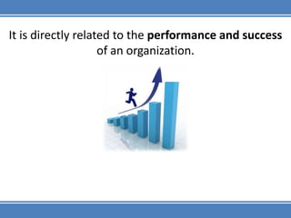 It is directly related to the performance and success of an organization.,[object Object]