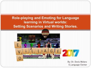 By: Dr. Doris Molero
E_Language Center
Role-playing and Emoting for Language
learning in Virtual worlds:
Setting Scenarios and Writing Stories.
 