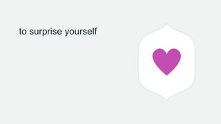 to surprise yourself
 