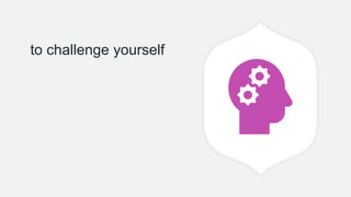 to challenge yourself
 