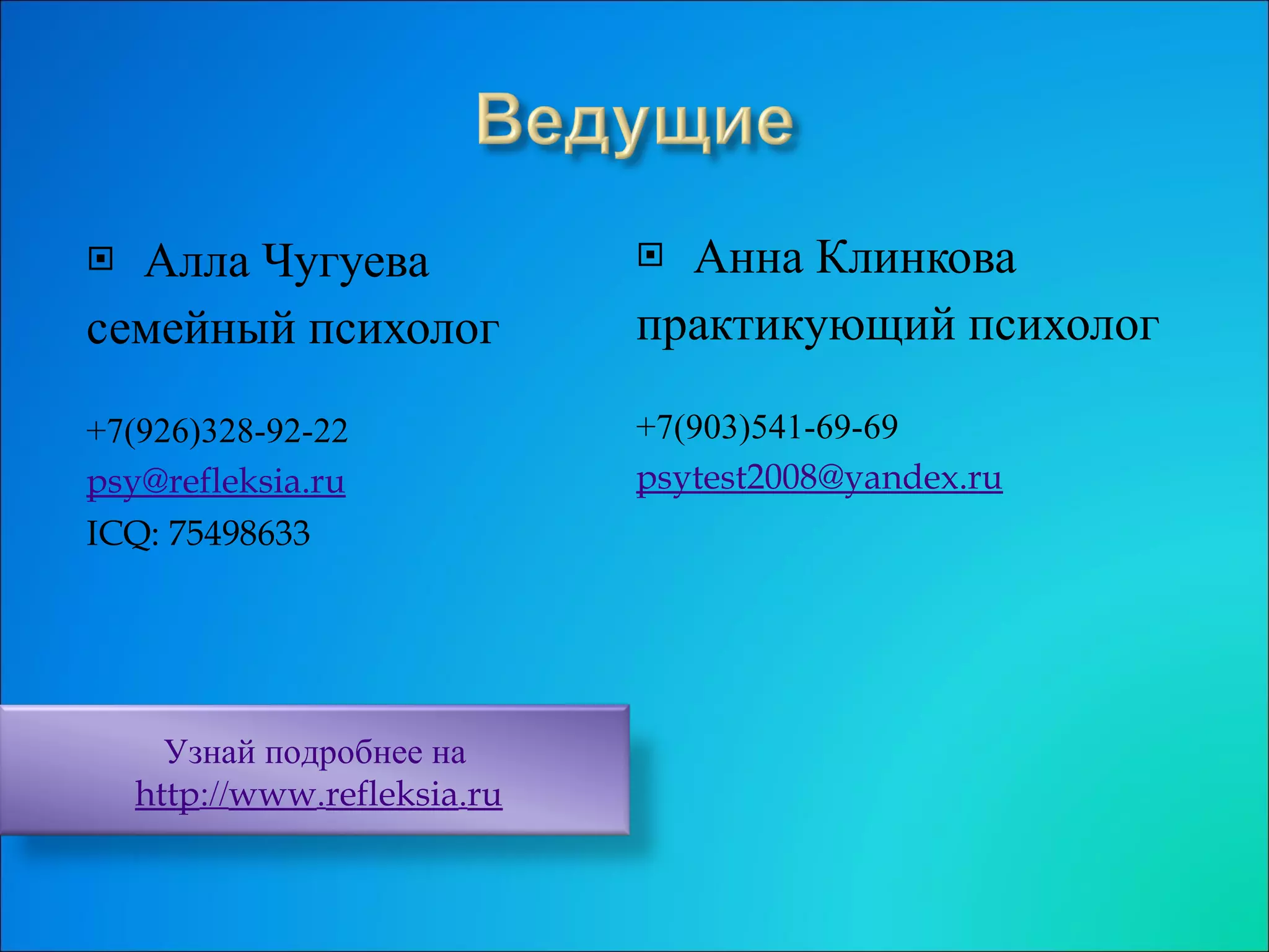 Алла Чугуева семейный психолог +7(926)328-92-22 psy @ refleksia . ru ICQ: 75498633  Анна Клинкова практикующий психолог +7(903)541-69-69 [email_address] Узнай  подробнее на http :// www . refleksia . ru 