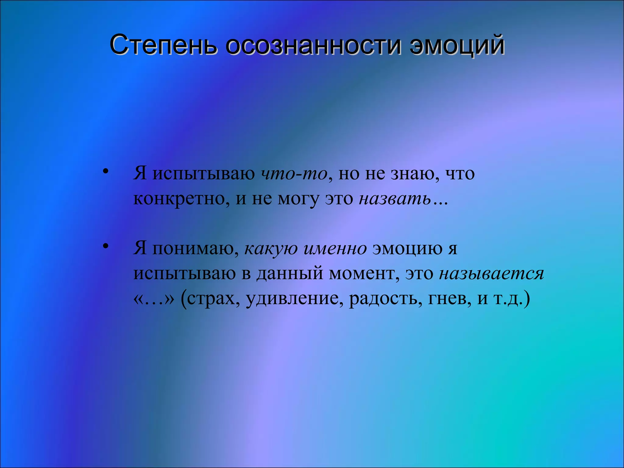 Степень осознанности эмоций Я испытываю  что-то , но не знаю, что конкретно, и не могу это  назвать… Я понимаю,  какую именно  эмоцию я испытываю в данный момент, это  называется  «…»  ( страх, удивление, радость, гнев, и т.д.) 
