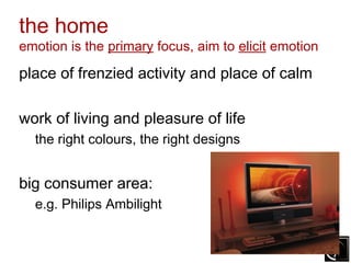 the home
emotion is the primary focus, aim to elicit emotion

place of frenzied activity and place of calm

work of living and pleasure of life
  the right colours, the right designs


big consumer area:
  e.g. Philips Ambilight
 