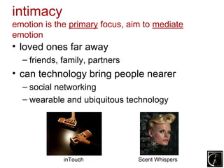 intimacy
emotion is the primary focus, aim to mediate
emotion
• loved ones far away
  – friends, family, partners
• can technology bring people nearer
  – social networking
  – wearable and ubiquitous technology




             inTouch            Scent Whispers
 