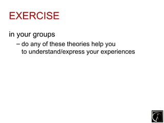 EXERCISE
in your groups
  – do any of these theories help you
    to understand/express your experiences
 