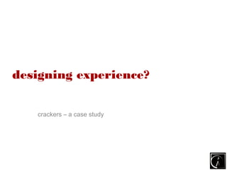 designing experience?


   crackers – a case study
 