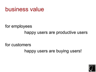 business value

for employees
          happy users are productive users

for customers
          happy users are buying users!
 