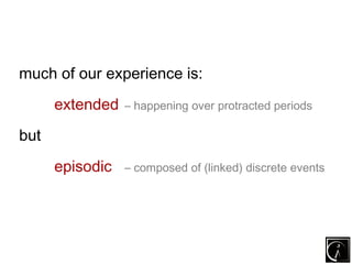 much of our experience is:
      extended   – happening over protracted periods

but
      episodic   – composed of (linked) discrete events
 