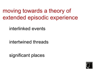 moving towards a theory of
extended episodic experience
  interlinked events

  intertwined threads

  significant places
 