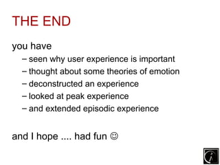 THE END
you have
  – seen why user experience is important
  – thought about some theories of emotion
  – deconstructed an experience
  – looked at peak experience
  – and extended episodic experience


and I hope .... had fun 
 