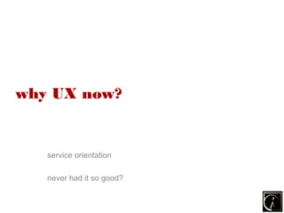 why UX now?


   service orientation

   never had it so good?
 