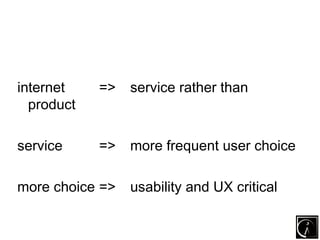 internet    =>   service rather than
  product

service     =>   more frequent user choice

more choice =>   usability and UX critical
 