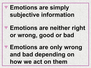 Ψ

Emotions are simply
subjective information

Ψ

Emotions are neither right
or wrong, good or bad

Ψ

Emotions are only wrong
and bad depending on
how we act on them

 