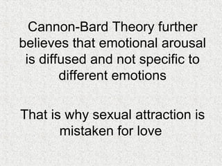 Cannon-Bard Theory further
believes that emotional arousal
is diffused and not specific to
different emotions
That is why sexual attraction is
mistaken for love

 