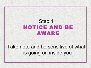 Step 1
NOTICE AND BE
AWARE
Take note and be sensitive of what
is going on inside you

 
