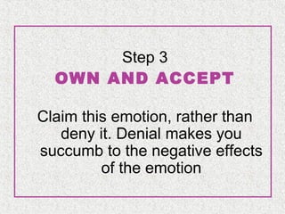 Step 3
OWN AND ACCEPT
Claim this emotion, rather than
deny it. Denial makes you
succumb to the negative effects
of the emotion

 