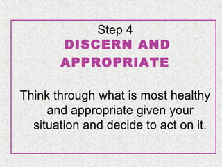 Step 4
DISCERN AND
APPROPRIATE
Think through what is most healthy
and appropriate given your
situation and decide to act on it.

 