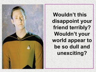 Wouldn’t this
disappoint your
friend terribly?
Wouldn’t your
world appear to
be so dull and
unexciting?

 