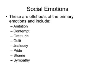 Social Emotions
• These are offshoots of the primary
emotions and include:
– Ambition
– Contempt
– Gratitude
– Guilt
– Jealousy
– Pride
– Shame
– Sympathy
 