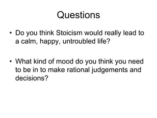 Questions
• Do you think Stoicism would really lead to
a calm, happy, untroubled life?
• What kind of mood do you think you need
to be in to make rational judgements and
decisions?
 