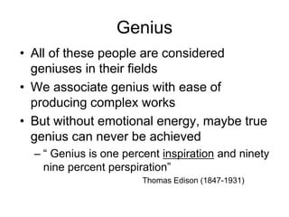 Genius
• All of these people are considered
geniuses in their fields
• We associate genius with ease of
producing complex works
• But without emotional energy, maybe true
genius can never be achieved
– “ Genius is one percent inspiration and ninety
nine percent perspiration”
Thomas Edison (1847-1931)
 