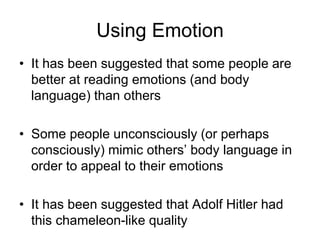 Using Emotion
• It has been suggested that some people are
better at reading emotions (and body
language) than others
• Some people unconsciously (or perhaps
consciously) mimic others’ body language in
order to appeal to their emotions
• It has been suggested that Adolf Hitler had
this chameleon-like quality
 
