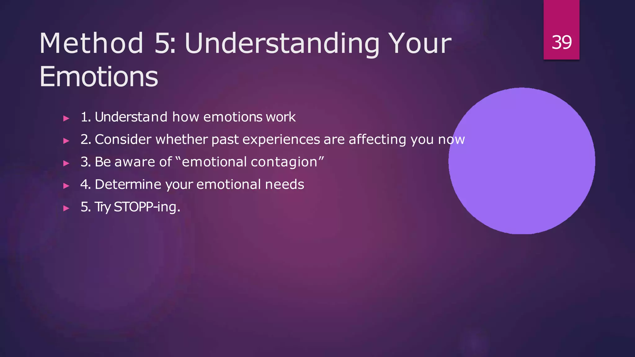 Method 5: Understanding Your
Emotions
▶ 1. Understand how emotions work
▶ 2. Consider whether past experiences are affecting you now
▶ 3. Be aware of “emotional contagion”
▶ 4. Determine your emotional needs
▶ 5. T
ry STOPP-ing.
39
 