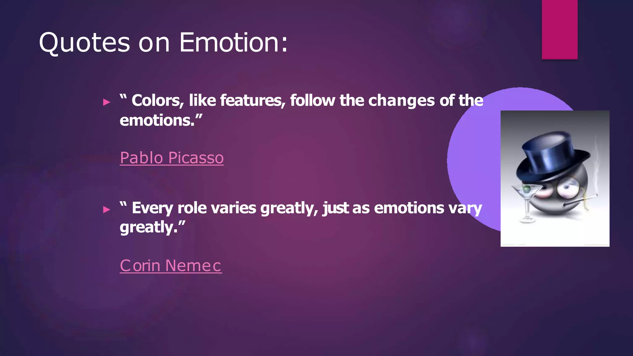 Quotes on Emotion:
▶ “ Colors, like features, follow the changes of the
emotions.”
Pablo Picasso
▶ “ Every role varies greatly, just as emotions vary
greatly.”
Corin Nemec
 