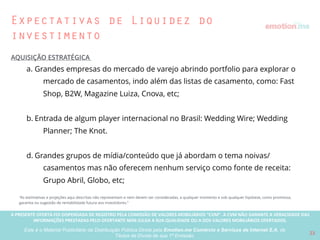 A PRESENTE OFERTA FOI DISPENSADA DE REGISTRO PELA COMISSÃO “CVM”. A CVMA NÃO GARANTE A VERACIDADE DAS INFORMAÇÕES PRESTADAS PELO PRESENTE OFERTANTE NEM JULGA SUA QUALIDADE
OU A DOS VALORES MOBILIÁRIOS OFERTADOS
Este é o Material Publicitário da Distribuição Pública Direta pela Broota Emotion.me Serviços de Apoio Administrativos SPE LTDA-ME, de Títulos de Dívida de sua 1ª Emissão 23
Indicadores de performance
“Os indicadores de performance acima descritos deverão obrigatoriamente ser reportados quadrimestralmente, no mínimo, aos investidores, através
da área de Relação com Investidores do Broota ou por email.”
 