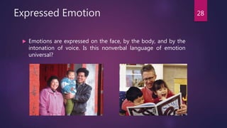 Expressed Emotion
 Emotions are expressed on the face, by the body, and by the
intonation of voice. Is this nonverbal language of emotion
universal?
28
 