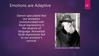 Emotions are Adaptive
Darwin speculated that
our ancestors
communicated with
facial expressions in
the absence of
language. Nonverbal
facial expressions led
to our ancestor’s
survival.
Charles Darwin (1809-1882)
32
 