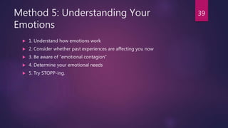 Method 5: Understanding Your
Emotions
 1. Understand how emotions work
 2. Consider whether past experiences are affecting you now
 3. Be aware of “emotional contagion”
 4. Determine your emotional needs
 5. Try STOPP-ing.
39
 