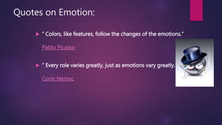 Quotes on Emotion:
 “ Colors, like features, follow the changes of the emotions.”
Pablo Picasso
 “ Every role varies greatly, just as emotions vary greatly.”
Corin Nemec
 