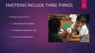 EMOTIONS INCLUDE THREE THINGS
Emotions are a mix of :-
 1) physiological activation,
 2) expressive behaviors, and
 3) conscious experience.
5
 