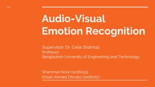 Audio-Visual
Emotion Recognition
Supervisor: Dr. Celia Shahnaz
Professor
Bangladesh University of Engineering and Technology
Shamman Noor (1206053)
Ehsan Ahmed Dhrubo (1206100)
 