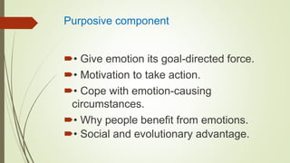 Purposive component
• Give emotion its goal-directed force.
• Motivation to take action.
• Cope with emotion-causing
circumstances.
• Why people benefit from emotions.
• Social and evolutionary advantage.
 