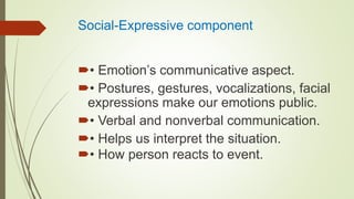 Social-Expressive component
• Emotion’s communicative aspect.
• Postures, gestures, vocalizations, facial
expressions make our emotions public.
• Verbal and nonverbal communication.
• Helps us interpret the situation.
• How person reacts to event.
 