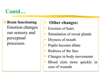 Contd…
 Other changes:
 Erection of hairs
 Stimulation of sweat glands
 Dryness of mouth
 Pupils become dilate
 Redness of the face
 Changes in body movements
 Blood clots more quickly in
case of wounds
Brain functioning
Emotion changes
our sensory and
perceptual
processes.
 
