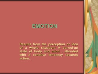 EMOTION
Results from the perception or idea
of a whole situation/ A stirred-up
state of body and mind , attended
with a conative tendency towards
action.
 