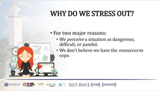 WHY DO WE STRESS OUT?
• For two major reasons:
• We perceive a situation as dangerous,
difficult, or painful.
• We don't believe we have the resources to
cope.
 