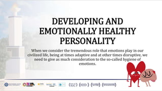 DEVELOPING AND
EMOTIONALLY HEALTHY
PERSONALITY
When we consider the tremendous role that emotions play in our
civilized life, being at times adaptive and at other times disruptive, we
need to give as much consideration to the so-called hygiene of
emotions.
 