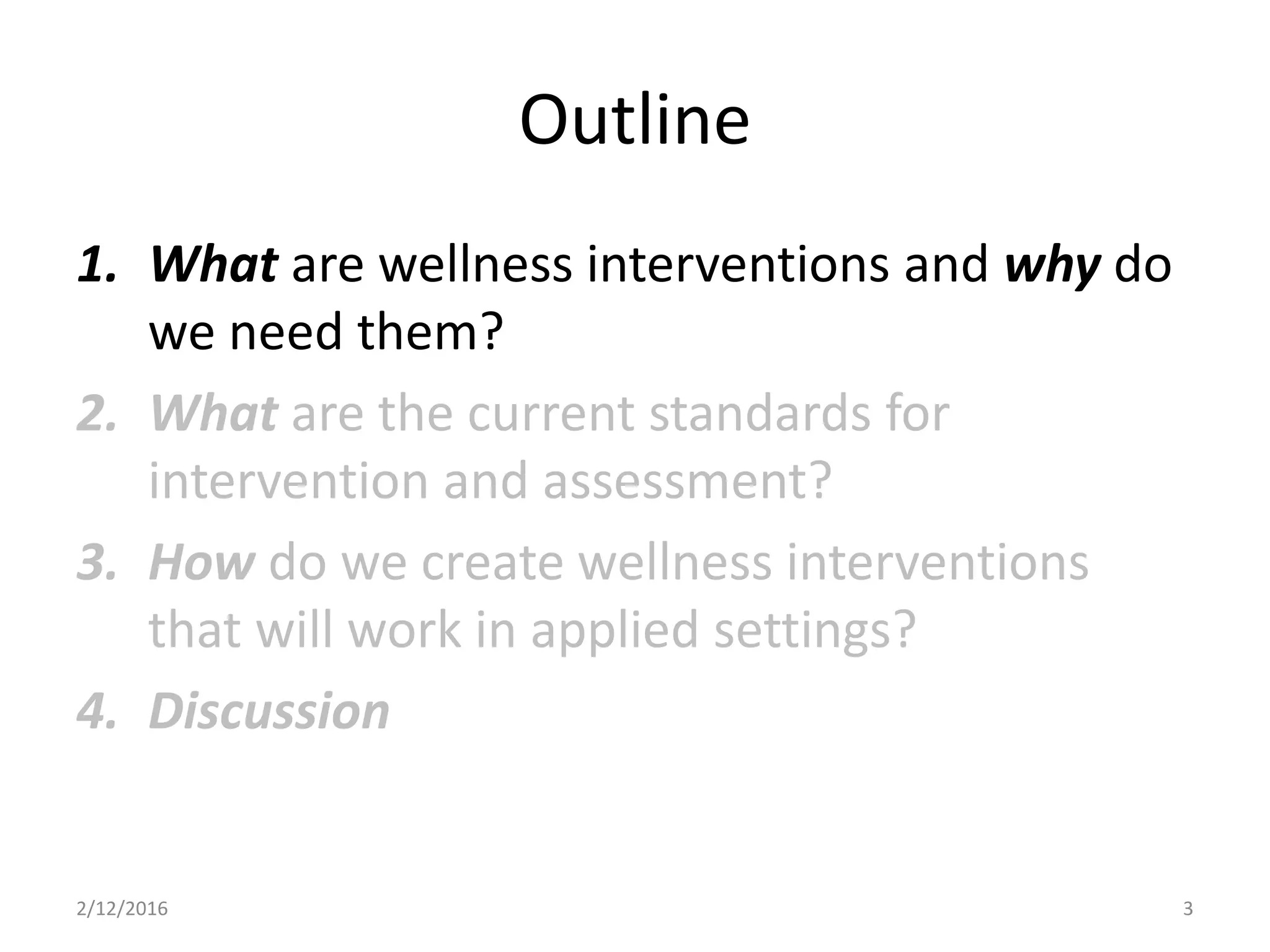 Outline
1. What are wellness interventions and why do
we need them?
2. What are the current standards for
intervention and assessment?
3. How do we create wellness interventions
that will work in applied settings?
4. Discussion
2/12/2016 3
 