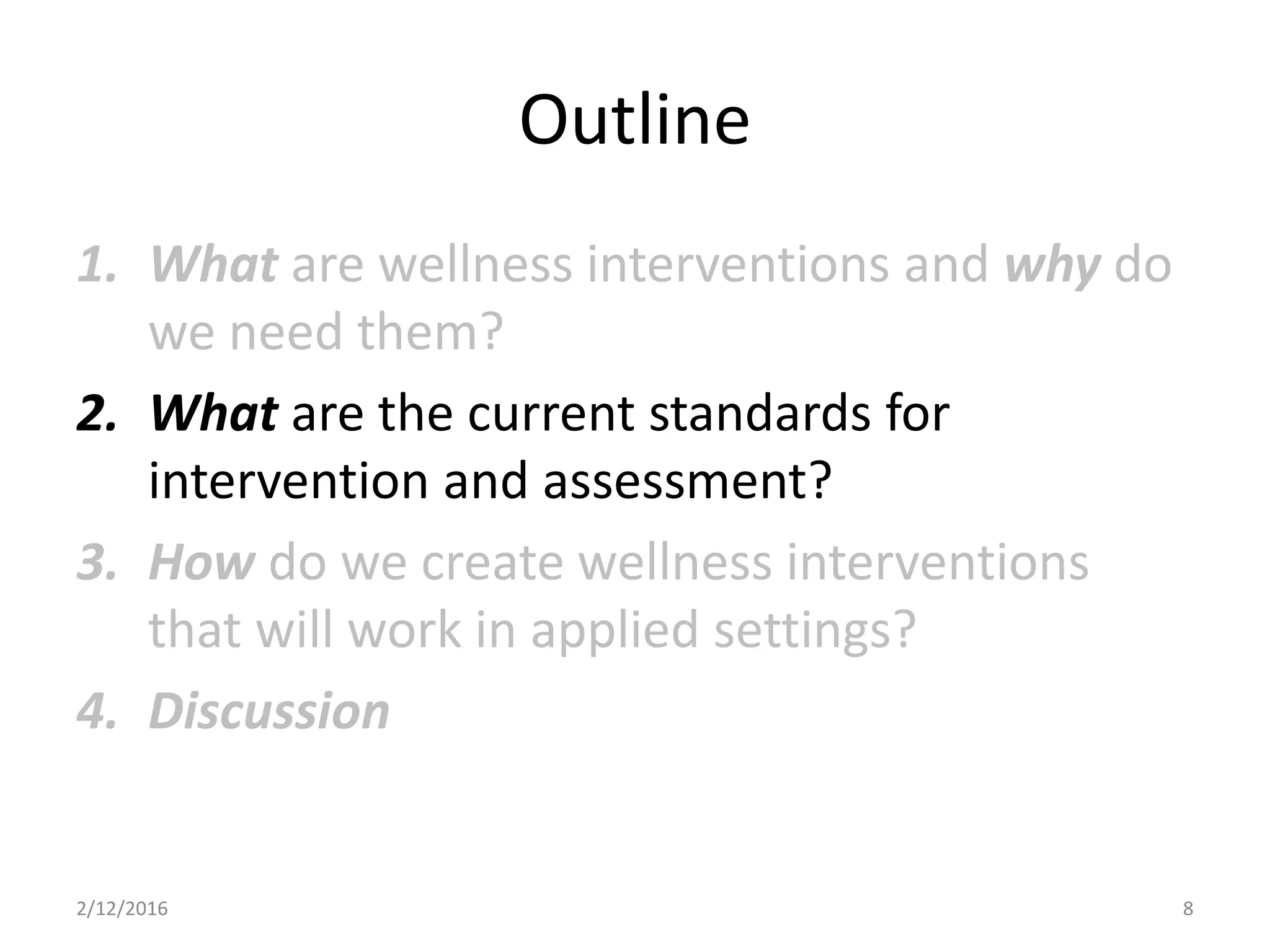 Outline
1. What are wellness interventions and why do
we need them?
2. What are the current standards for
intervention and assessment?
3. How do we create wellness interventions
that will work in applied settings?
4. Discussion
2/12/2016 8
 