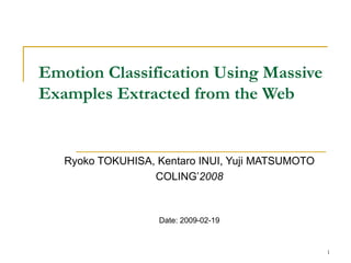 Emotion Classification Using Massive Examples Extracted from the Web Ryoko TOKUHISA, Kentaro INUI, Yuji MATSUMOTO COLING’ 2008 Date: 2009-02-19 