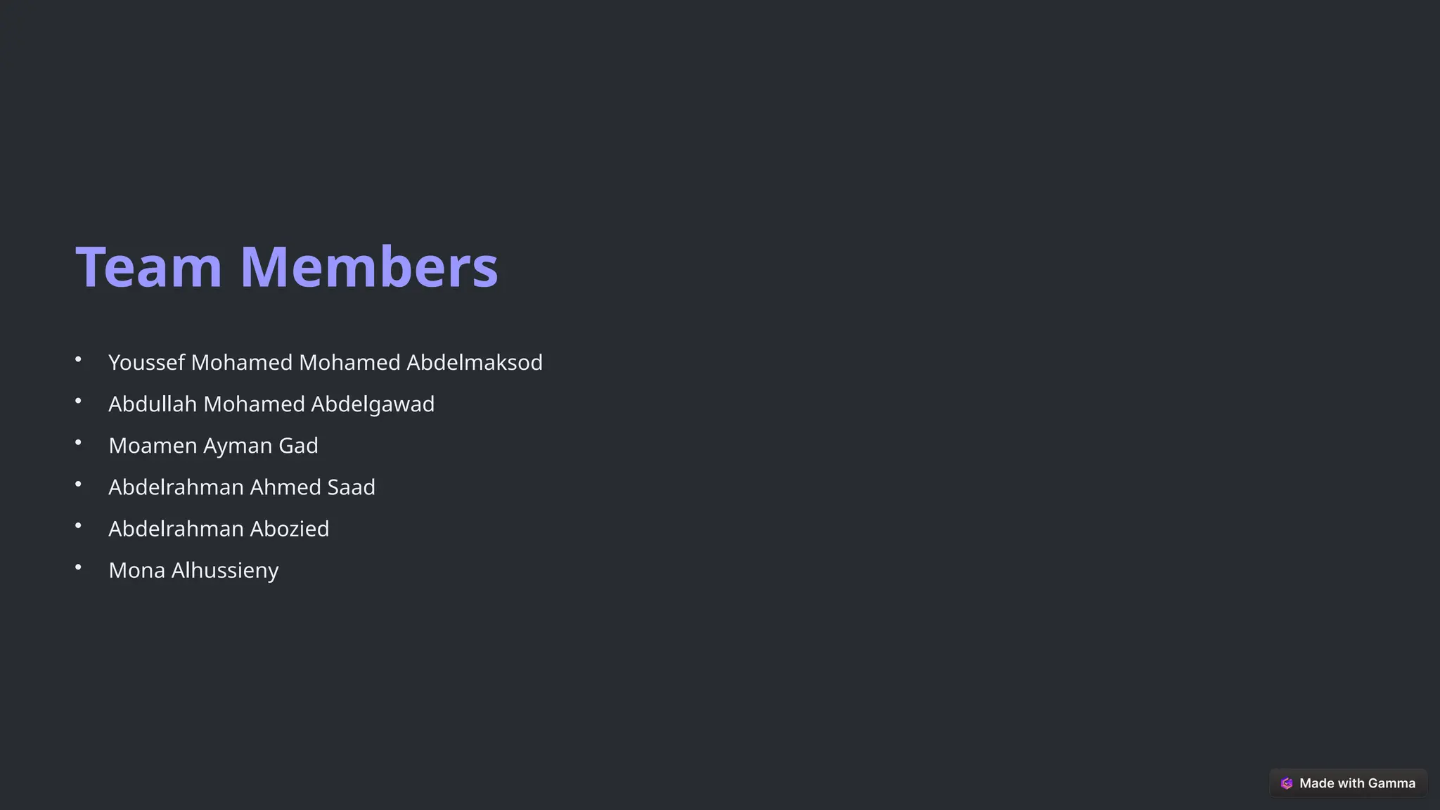 Team Members
• Youssef Mohamed Mohamed Abdelmaksod
• Abdullah Mohamed Abdelgawad
• Moamen Ayman Gad
• Abdelrahman Ahmed Saad
• Abdelrahman Abozied
• Mona Alhussieny
 