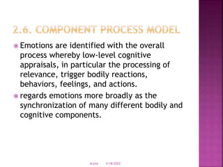  Emotions are identified with the overall
process whereby low-level cognitive
appraisals, in particular the processing of
relevance, trigger bodily reactions,
behaviors, feelings, and actions.
 regards emotions more broadly as the
synchronization of many different bodily and
cognitive components.
3/18/2022
drjma
 