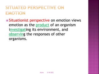  Situationist perspective on emotion views
emotion as the product of an organism
investigating its environment, and
observing the responses of other
organisms.
3/18/2022
drjma
 