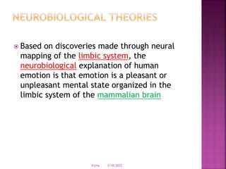  Based on discoveries made through neural
mapping of the limbic system, the
neurobiological explanation of human
emotion is that emotion is a pleasant or
unpleasant mental state organized in the
limbic system of the mammalian brain
3/18/2022
drjma
 