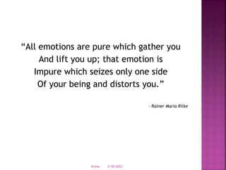 “All emotions are pure which gather you
And lift you up; that emotion is
Impure which seizes only one side
Of your being and distorts you.”
- Rainer Maria Rilke
3/18/2022
drjma
 